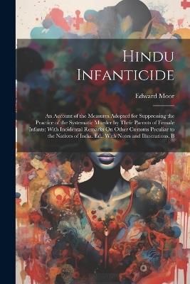 Hindu Infanticide: An Account of the Measures Adopted for Suppressing the Practice of the Systematic Murder by Their Parents of Female Infants; With Incidental Remarks On Other Customs Peculiar to the Natives of India. Ed., With Notes and Illustrations, B - Edward Moor - cover