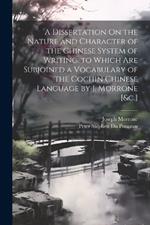 A Dissertation On the Nature and Character of the Chinese System of Writing. to Which Are Subjoined a Vocabulary of the Cochin Chinese Language by J. Morrone [&c.]