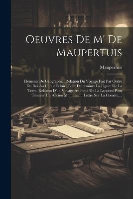 Oeuvres De M' De Maupertuis: Eléments De Géographie. Relation Du Voyage Fait Par Ordre Du Roi Au Cercle Polaire Pour Déterminer La Figure De La Terre. Relation D'un Voyage Au Fond De La Lapponi Pour Trouver Un Ancien Monument. Lettre Sur La Comète, ... - Maupertuis - cover