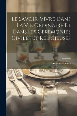 Le Savoir-Vivre Dans La Vie Ordinaire Et Dans Les Ceremonies Civiles Et Religieuses ... - Ermance Dufaux - cover
