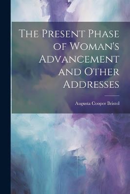 The Present Phase of Woman's Advancement and Other Addresses - Augusta Cooper Bristol - cover