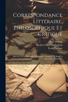 Correspondance Littéraire, Philosophique Et Critique: Adressée À Un Souverain D'allemagne, Depuis 1753 Jusqu'en 1769, Part 3, volume 2 - Friedrich Melchior Grimm,Denis Diderot,Louis Philippe - cover