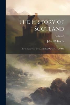 The History of Scotland: From Agricola's Invasion to the Revolution of 1688; Volume 5 - John Hill Burton - cover