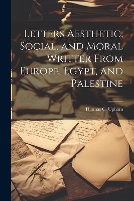 Letters Aesthetic, Social, and Moral Writter From Europe, Egypt, and Palestine - Thomas C Upham - cover