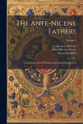 The Ante-Nicene Fathers: Translations of the Writings of the Fathers Down to A; Volume 5 - Arthur Cleveland Coxe,James Donaldson,Alexander Roberts - cover