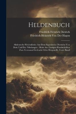 Heldenbuch: Altdeutsche Heldenlieder Aus Dem Sagenkreise Dietrichs Von Bern Und Der Nibelungen: Meist Aus Einzigen Handschriften Zum Erstenmal Gedruckt Oder Hergestellt, Erster Band - Friedrich Heinrich Von Der Hagen,Friedrich Heinrich Dietrich - cover