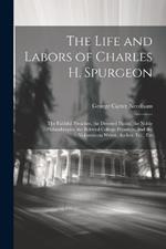 The Life and Labors of Charles H. Spurgeon: The Faithful Preacher, the Devoted Pastor, the Noble Philanthropist, the Beloved College President, and the Voluminous Writer, Author, Etc., Etc