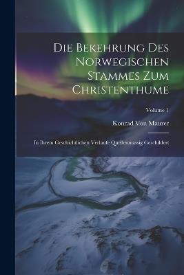 Die Bekehrung Des Norwegischen Stammes Zum Christenthume: In Ihrem Geschichtlichen Verlaufe Quellenmassig Geschildert; Volume 1 - Konrad Von Maurer - cover