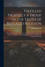 Fulfilled Prophecy a Proof of the Truth of Revealed Religion: Being the Warburton Lectures for 1854-1858; With an Appendix of Notes, Including a Full Investagation of Daniel's Prophecy of the Seventy Weeks