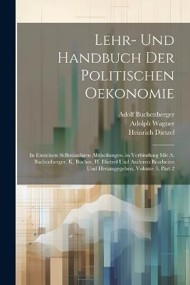 Lehr- Und Handbuch Der Politischen Oekonomie: In Einzelnen Selbständigen Abtheilungen. in Verbindung Mit A. Buchenberger, K. Bücher, H. Dietzel Und Anderen Bearbeitet Und Herausgegeben, Volume 3, part 2 - Karl Bücher,Heinrich Dietzel,Adolph Wagner - cover