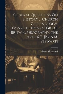 General Questions On History ... Church Chronology, Constitution of Great Britain, Geography, the Arts, &c. [By A.M. Stewart] - Agnes M Stewart - cover