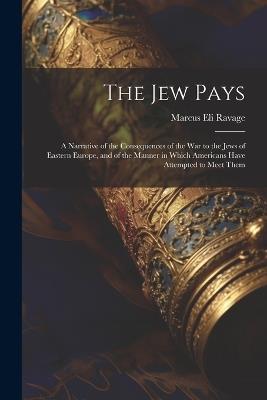 The Jew Pays: A Narrative of the Consequences of the War to the Jews of Eastern Europe, and of the Manner in Which Americans Have Attempted to Meet Them - Marcus Eli Ravage - cover