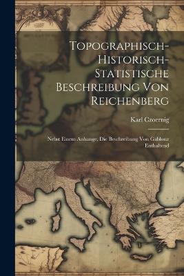 Topographisch-Historisch-Statistische Beschreibung Von Reichenberg: Nebst Einem Anhange, Die Beschreibung Von Gablonz Enthaltend - Karl Czoernig - cover