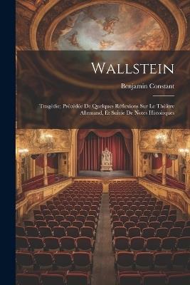 Wallstein: Tragédie; Précédée De Quelques Réflexions Sur Le Théâtre Allemand, Et Suivie De Notes Histoirques - Benjamin Constant - cover