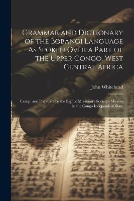 Grammar and Dictionary of the Bobangi Language As Spoken Over a Part of the Upper Congo, West Central Africa: Comp. and Prepared for the Baptist Missionary Society's Mission in the Congo Independent State - John Whitehead - cover