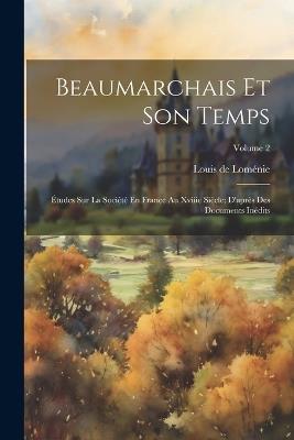 Beaumarchais Et Son Temps: Études Sur La Société En France Au Xviiie Siècle; D'après Des Documents Inédits; Volume 2 - Louis de Loménie - cover