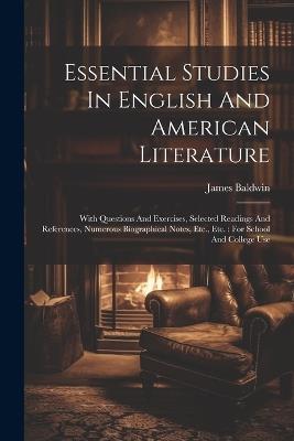 Essential Studies In English And American Literature: With Questions And Exercises, Selected Readings And References, Numerous Biographical Notes, Etc., Etc.: For School And College Use - James Baldwin - cover