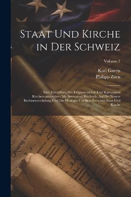 Staat Und Kirche in Der Schweiz: Eine Darstellung Des Eidgenössischen Und Kantonalen Kirchenstaatsrechtes Mit Besonderer Rücksicht Auf Die Neuere Rechtsentwickelung Und Die Heutigen Conflicte Zwischen Staat Und Kirche; Volume 1 - Karl Gareis,Philipp Zorn - cover