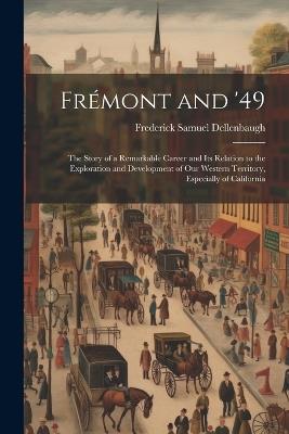 Frémont and '49: The Story of a Remarkable Career and Its Relation to the Exploration and Development of Our Western Territory, Especially of California - Frederick Samuel Dellenbaugh - cover