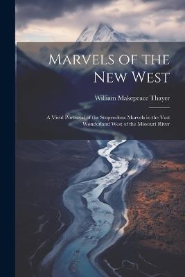Marvels of the New West: A Vivid Portrayal of the Stupendous Marvels in the Vast Wonderland West of the Missouri River - William Makepeace Thayer - cover
