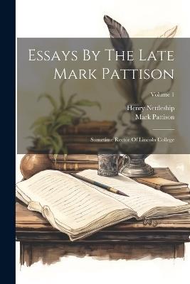 Essays By The Late Mark Pattison: Sometime Rector Of Lincoln College; Volume 1 - Mark Pattison,Henry Nettleship - cover