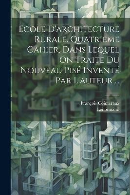 Ecole D'architecture Rurale. Quatrieme Cahier, Dans Lequel On Traite Du Nouveau Pisé Inventé Par L'auteur ... - François1740-1830 Cointeraux,Lenormand - cover