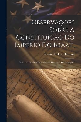 Observações Sobre A Constituição Do Imperio Do Brazil: E Sobre A Carta Constitucional Do Reino De Portugal... - Silvestre Pinheiro Ferreira - cover