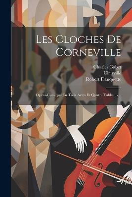 Les Cloches De Corneville: Opéra-comique En Trois Actes Et Quatre Tableaux... - Robert Planquette,Clairville (M ),Charles Gabet - cover