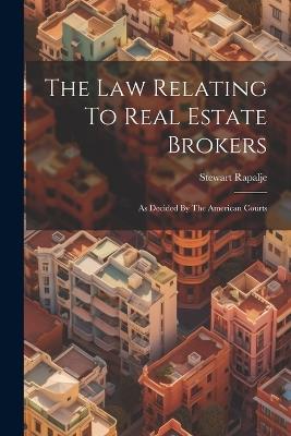 The Law Relating To Real Estate Brokers: As Decided By The American Courts - Stewart Rapalje - cover