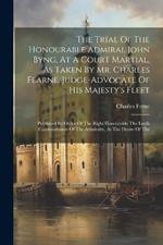 The Trial Of The Honourable Admiral John Byng, At A Court Martial, As Taken By Mr. Charles Fearne, Judge-advocate Of His Majesty's Fleet: Published By Order Of The Right Honourable The Lords Commissioners Of The Admiralty, At The Desire Of The