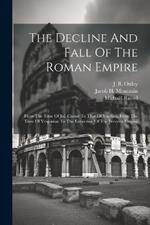 The Decline And Fall Of The Roman Empire: From The Time Of Jul. Caesar To That Of Vitellius, From The Time Of Vespasian To The Extinction Of The Western Empire
