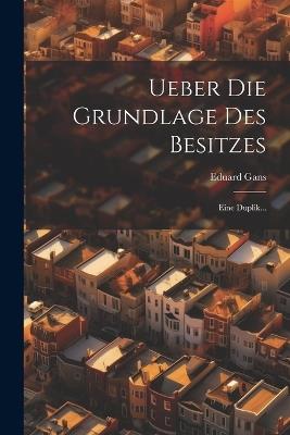 Ueber Die Grundlage Des Besitzes: Eine Duplik... - Eduard Gans - cover