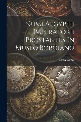 Numi Aegyptii Imperatorii Prostantes In Museo Borgiano - Georg Zoega - cover