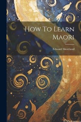 How To Learn Maori - Edward Shortland - cover