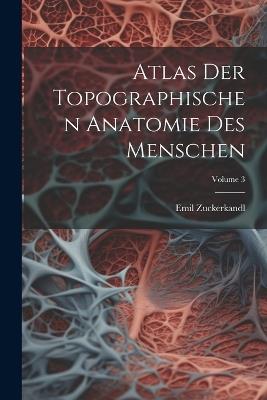 Atlas Der Topographischen Anatomie Des Menschen; Volume 3 - Emil Zuckerkandl - cover