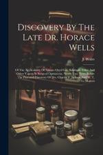 Discovery By The Late Dr. Horace Wells: Of The Applicability Of Nitrous Oxyd Gas, Sulphuric Ether And Other Vapors In Surgical Operations, Nearly Two Years Before The Patented Discovery Of Drs. Charles T. Jackson And W. T. G. Morton