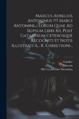 Marcus Aurelius Antoninus Marci Antonini, ... Eorum Quae Ad Seipsum Libri Xii, Post Gatakerum Ceterosque Recogniti Et Notis Illustrati A... R. I. (ibbetson)... - Marcus Aurelius Antoninus,Ibbetson,Gataker - cover