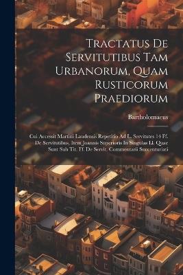 Tractatus De Servitutibus Tam Urbanorum, Quam Rusticorum Praediorum: Cui Accessit Martini Laudensis Repetitio Ad L. Servitutes 14 Ff. De Servitutibus, Item Joannis Superioris In Singulas Ll. Quae Sunt Sub Tit. Ff. De Servit. Commentarii Succenturiati - Bartholomaeus (Caepolla) - cover