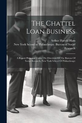 The Chattel Loan Business: A Report Prepared Under The Direction Of The Bureau Of Social Research, New York School Of Philanthropy - cover