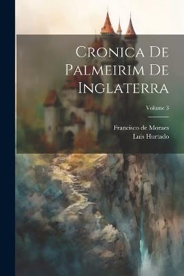 Cronica De Palmeirim De Inglaterra; Volume 3 - Francisco De Moraes,Luis Hurtado - cover