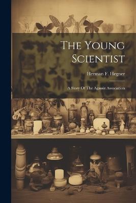 The Young Scientist: A Story Of The Agassiz Association - Herman F Hegner - cover