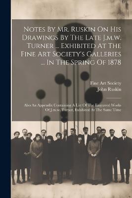 Notes By Mr. Ruskin On His Drawings By The Late J.m.w. Turner ... Exhibited At The Fine Art Society's Galleries ... In The Spring Of 1878: Also An Appendix Containing A List Of The Engraved Works Of J.m.w. Turner, Exhibited At The Same Time - John Ruskin - cover