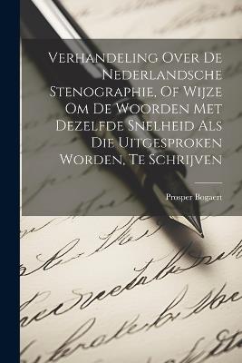 Verhandeling Over De Nederlandsche Stenographie, Of Wijze Om De Woorden Met Dezelfde Snelheid Als Die Uitgesproken Worden, Te Schrijven - Prosper Bogaert - cover