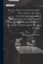 Rules, Regulations and By-laws for the Government and Discipline of the Texas State Penitentiaries, at Huntsville and Rusk, Texas