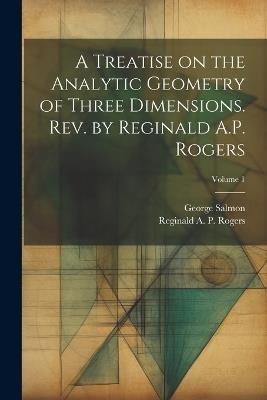 A Treatise on the Analytic Geometry of Three Dimensions. Rev. by Reginald A.P. Rogers; Volume 1 - George 1819-1904 Salmon - cover