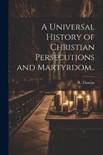 A Universal History of Christian Persecutions and Martyrdom..