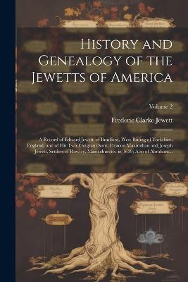 History and Genealogy of the Jewetts of America; a Record of Edward Jewett, of Bradford, West Riding of Yorkshire, England, and of His Two Emigrant Sons, Deacon Maximilian and Joseph Jewett, Settlers of Rowley, Massachusetts, in 1639; Also of Abraham...; V - Frederic Clarke Jewett - cover