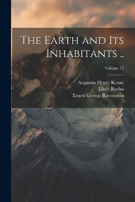 The Earth and Its Inhabitants ..; Volume 17 - Elisée 1830-1905 Reclus,Ernest George 1834-1913 Ravenstein,Augustus Henry 1833-1912 Keane - cover