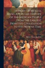 History of Mexico, Being a Popular History of the Mexican People From the Earliest Primitive Civilization to the Present Time