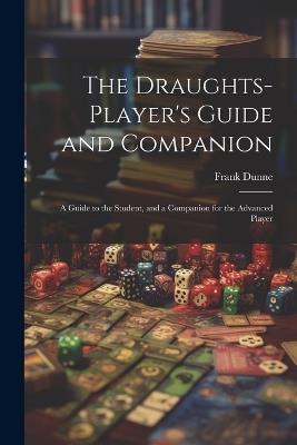 The Draughts-player's Guide and Companion: A Guide to the Student, and a Companion for the Advanced Player - Frank Dunne - cover